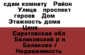 сдам комнату › Район ­ 6 › Улица ­ проспект героев › Дом ­ 1 › Этажность дома ­ 9 › Цена ­ 4 000 - Саратовская обл., Балаковский р-н, Балаково г. Недвижимость » Квартиры аренда   